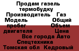 Продам газель термобудку › Производитель ­ Газ › Модель ­ 33 022 › Общий пробег ­ 78 000 › Объем двигателя ­ 2 300 › Цена ­ 80 000 - Все города Авто » Спецтехника   . Томская обл.,Кедровый г.